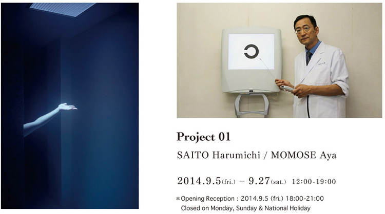 Project 01
SAITO Harumichi / MOMOSE Aya
2014.9.5(fri.) – 9.27(sat.)   12:00-19:00
＊Opening Reception：2014.9.5（fri.） 18:00-21:00
  Closed on Monday, Sunday & National Holiday